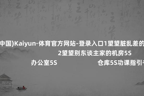 开云(中国)Kaiyun·体育官方网站-登录入口1望望脏乱差的                                                        2望望别东谈主家的机房5S                                        办公室5S                        仓库5S功课指引书5S物料摈弃5S践诺室5S模具器用耗材5S分娩线5S分娩用油5S目视化5S职工休息区5S3了解什么是5S与目视化处置                                                -开云(中国)Kaiyun·体育官方网站-登录入口