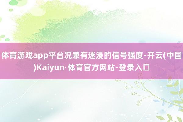 体育游戏app平台况兼有迷漫的信号强度-开云(中国)Kaiyun·体育官方网站-登录入口