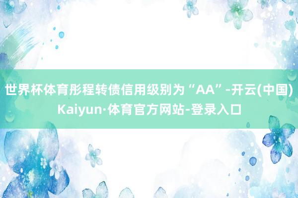 世界杯体育彤程转债信用级别为“AA”-开云(中国)Kaiyun·体育官方网站-登录入口