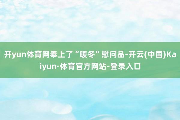 开yun体育网奉上了“暖冬”慰问品-开云(中国)Kaiyun·体育官方网站-登录入口
