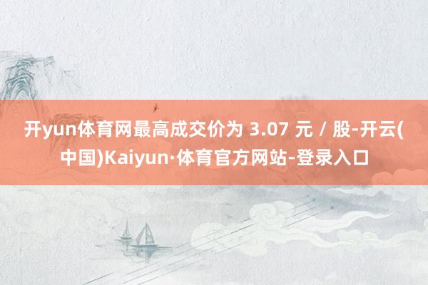开yun体育网最高成交价为 3.07 元 / 股-开云(中国)Kaiyun·体育官方网站-登录入口