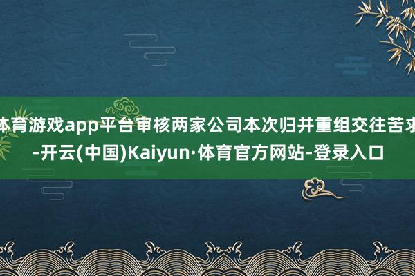 体育游戏app平台审核两家公司本次归并重组交往苦求-开云(中国)Kaiyun·体育官方网站-登录入口