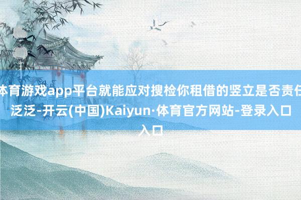 体育游戏app平台就能应对搜检你租借的竖立是否责任泛泛-开云(中国)Kaiyun·体育官方网站-登录入口