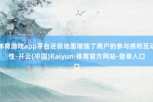 体育游戏app平台还极地面增强了用户的参与感和互动性-开云(中国)Kaiyun·体育官方网站-登录入口