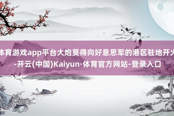 体育游戏app平台大炮莫得向好意思军的港区驻地开火-开云(中国)Kaiyun·体育官方网站-登录入口