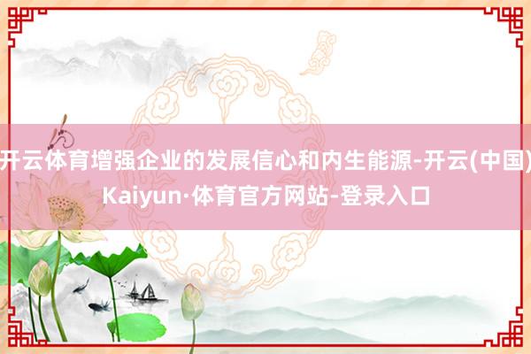 开云体育增强企业的发展信心和内生能源-开云(中国)Kaiyun·体育官方网站-登录入口