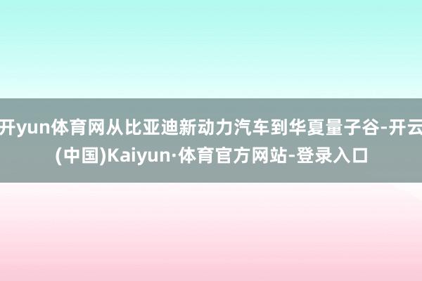 开yun体育网从比亚迪新动力汽车到华夏量子谷-开云(中国)Kaiyun·体育官方网站-登录入口