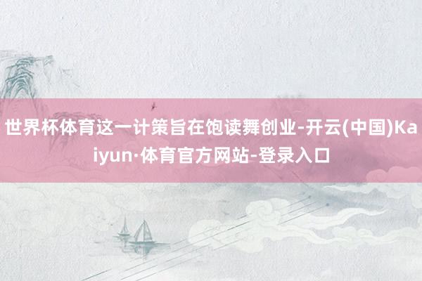 世界杯体育这一计策旨在饱读舞创业-开云(中国)Kaiyun·体育官方网站-登录入口