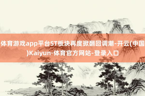 体育游戏app平台ST板块再度掀翻回调潮-开云(中国)Kaiyun·体育官方网站-登录入口