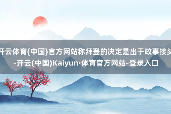 开云体育(中国)官方网站称拜登的决定是出于政事接头-开云(中国)Kaiyun·体育官方网站-登录入口