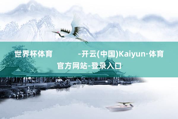 世界杯体育            -开云(中国)Kaiyun·体育官方网站-登录入口