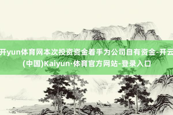 开yun体育网本次投资资金着手为公司自有资金-开云(中国)Kaiyun·体育官方网站-登录入口