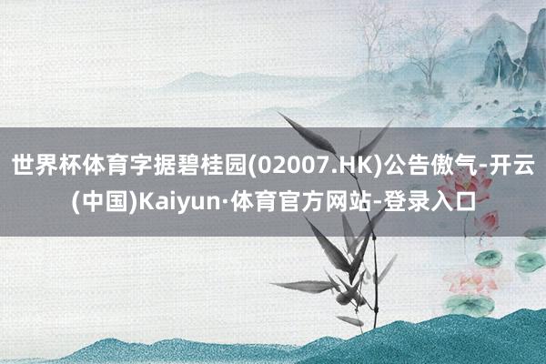 世界杯体育字据碧桂园(02007.HK)公告傲气-开云(中国)Kaiyun·体育官方网站-登录入口