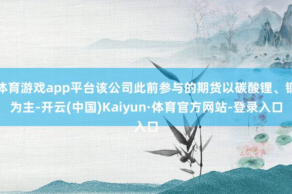 体育游戏app平台该公司此前参与的期货以碳酸锂、铜为主-开云(中国)Kaiyun·体育官方网站-登录入口