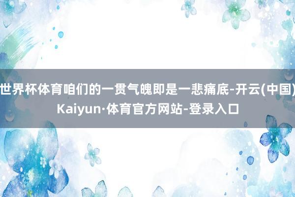 世界杯体育咱们的一贯气魄即是一悲痛底-开云(中国)Kaiyun·体育官方网站-登录入口