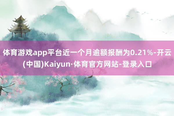 体育游戏app平台近一个月逾额报酬为0.21%-开云(中国)Kaiyun·体育官方网站-登录入口