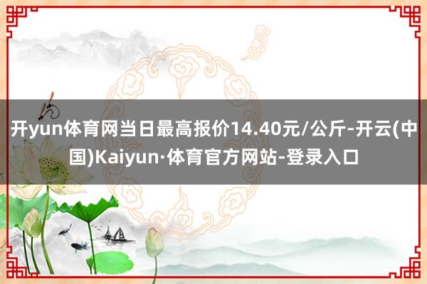 开yun体育网当日最高报价14.40元/公斤-开云(中国)Kaiyun·体育官方网站-登录入口