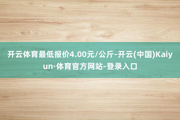 开云体育最低报价4.00元/公斤-开云(中国)Kaiyun·体育官方网站-登录入口
