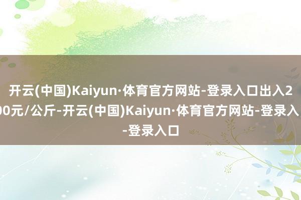 开云(中国)Kaiyun·体育官方网站-登录入口出入2.00元/公斤-开云(中国)Kaiyun·体育官方网站-登录入口