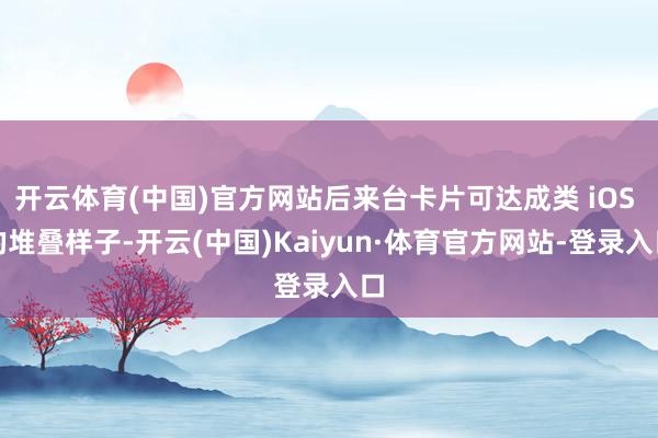 开云体育(中国)官方网站后来台卡片可达成类 iOS 的堆叠样子-开云(中国)Kaiyun·体育官方网站-登录入口