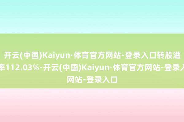 开云(中国)Kaiyun·体育官方网站-登录入口转股溢价率112.03%-开云(中国)Kaiyun·体育官方网站-登录入口