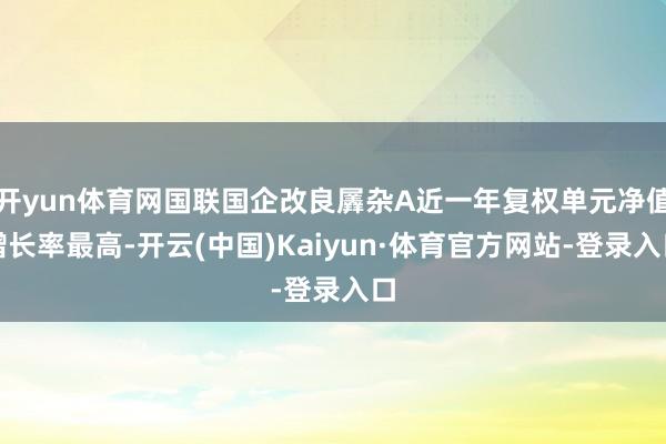 开yun体育网国联国企改良羼杂A近一年复权单元净值增长率最高-开云(中国)Kaiyun·体育官方网站-登录入口