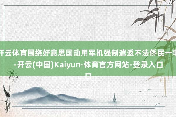 开云体育围绕好意思国动用军机强制遣返不法侨民一事-开云(中国)Kaiyun·体育官方网站-登录入口
