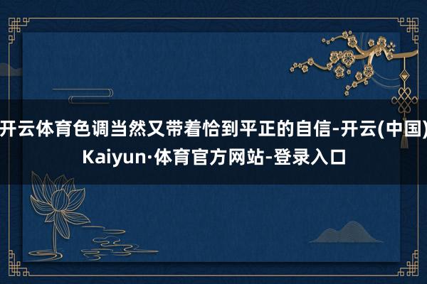 开云体育色调当然又带着恰到平正的自信-开云(中国)Kaiyun·体育官方网站-登录入口