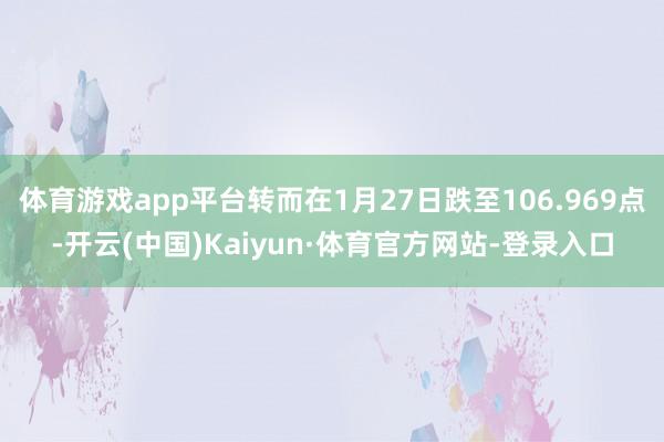 体育游戏app平台转而在1月27日跌至106.969点-开云(中国)Kaiyun·体育官方网站-登录入口