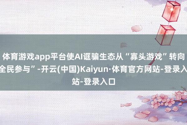 体育游戏app平台使AI诓骗生态从“寡头游戏”转向“全民参与”-开云(中国)Kaiyun·体育官方网站-登录入口