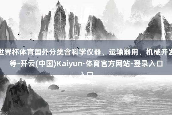 世界杯体育国外分类含科学仪器、运输器用、机械开发等-开云(中国)Kaiyun·体育官方网站-登录入口