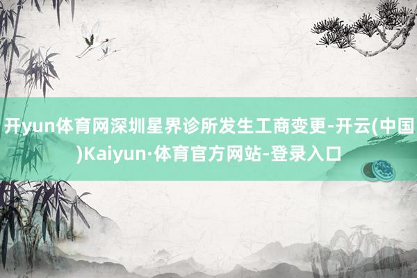 开yun体育网深圳星界诊所发生工商变更-开云(中国)Kaiyun·体育官方网站-登录入口