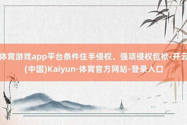 体育游戏app平台条件住手侵权、强项侵权包袱-开云(中国)Kaiyun·体育官方网站-登录入口