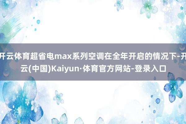 开云体育超省电max系列空调在全年开启的情况下-开云(中国)Kaiyun·体育官方网站-登录入口