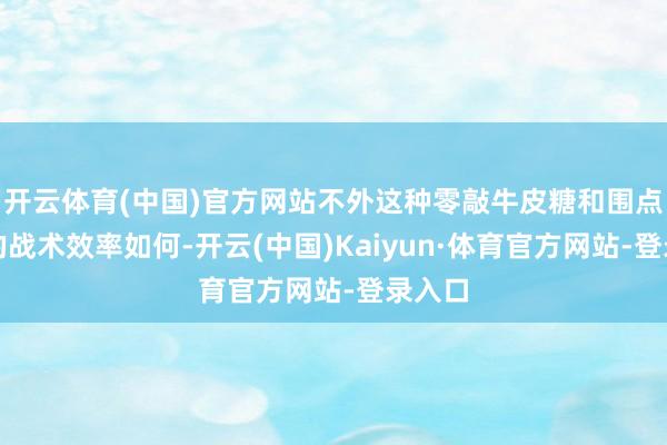 开云体育(中国)官方网站不外这种零敲牛皮糖和围点打援的战术效率如何-开云(中国)Kaiyun·体育官方网站-登录入口