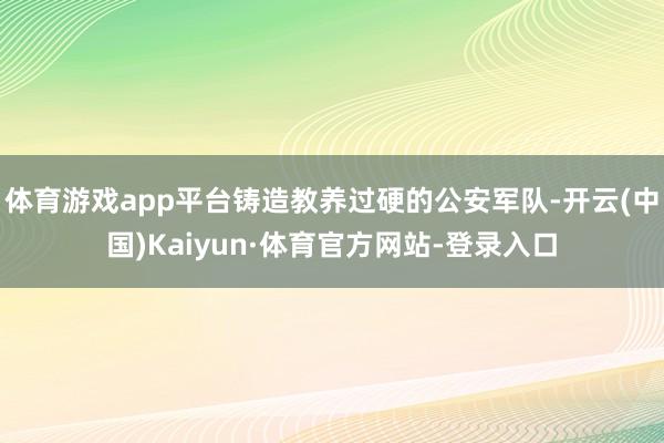 体育游戏app平台铸造教养过硬的公安军队-开云(中国)Kaiyun·体育官方网站-登录入口