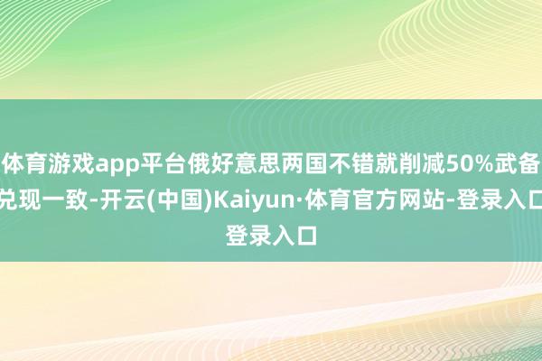 体育游戏app平台俄好意思两国不错就削减50%武备兑现一致-开云(中国)Kaiyun·体育官方网站-登录入口
