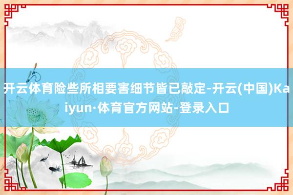 开云体育险些所相要害细节皆已敲定-开云(中国)Kaiyun·体育官方网站-登录入口
