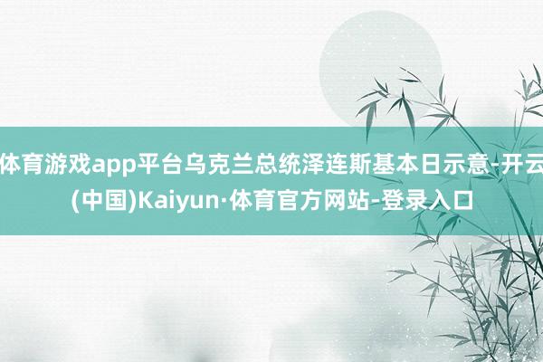 体育游戏app平台乌克兰总统泽连斯基本日示意-开云(中国)Kaiyun·体育官方网站-登录入口