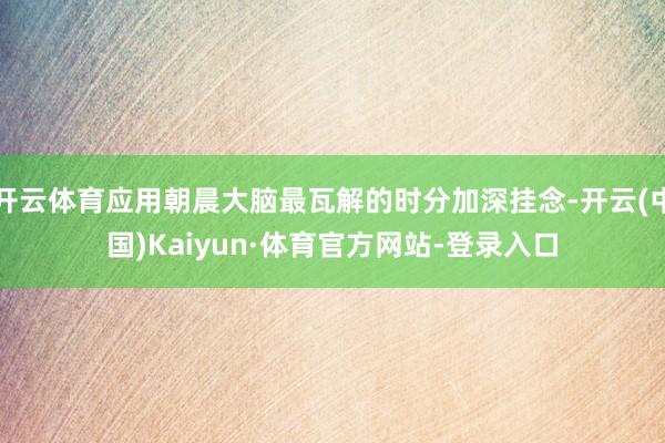 开云体育应用朝晨大脑最瓦解的时分加深挂念-开云(中国)Kaiyun·体育官方网站-登录入口