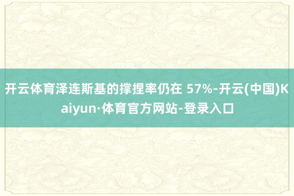 开云体育泽连斯基的撑捏率仍在 57%-开云(中国)Kaiyun·体育官方网站-登录入口