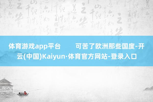 体育游戏app平台        可苦了欧洲那些国度-开云(中国)Kaiyun·体育官方网站-登录入口