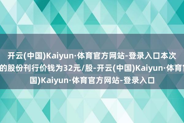 开云(中国)Kaiyun·体育官方网站-登录入口本次刊行股份购买金钱的股份刊行价钱为32元/股-开云(中国)Kaiyun·体育官方网站-登录入口