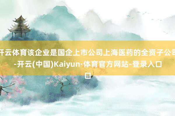 开云体育该企业是国企上市公司上海医药的全资子公司-开云(中国)Kaiyun·体育官方网站-登录入口