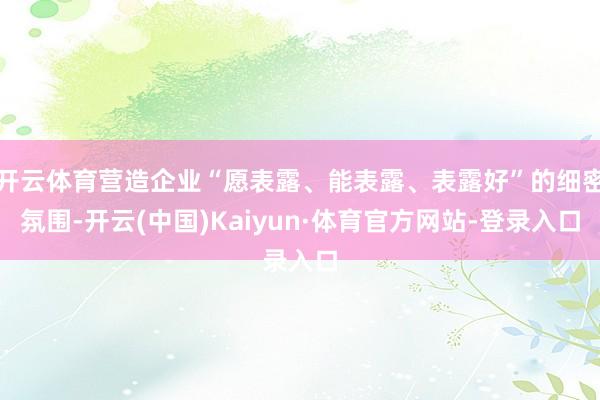 开云体育营造企业“愿表露、能表露、表露好”的细密氛围-开云(中国)Kaiyun·体育官方网站-登录入口