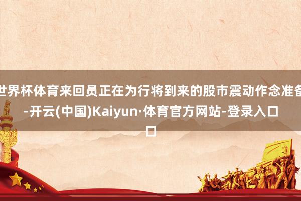 世界杯体育来回员正在为行将到来的股市震动作念准备-开云(中国)Kaiyun·体育官方网站-登录入口
