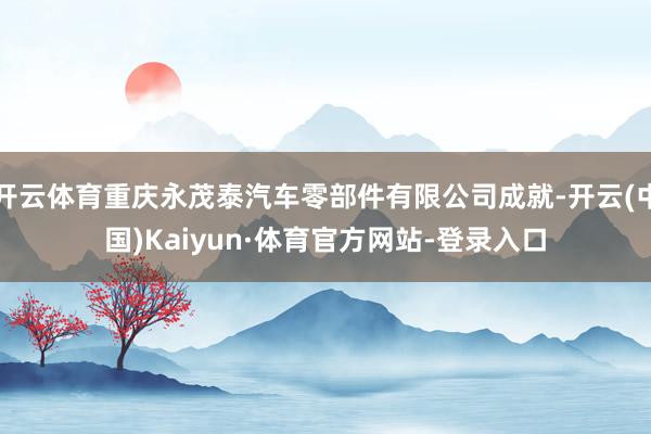 开云体育重庆永茂泰汽车零部件有限公司成就-开云(中国)Kaiyun·体育官方网站-登录入口