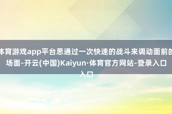 体育游戏app平台思通过一次快速的战斗来调动面前的场面-开云(中国)Kaiyun·体育官方网站-登录入口