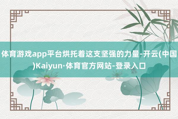 体育游戏app平台烘托着这支坚强的力量-开云(中国)Kaiyun·体育官方网站-登录入口