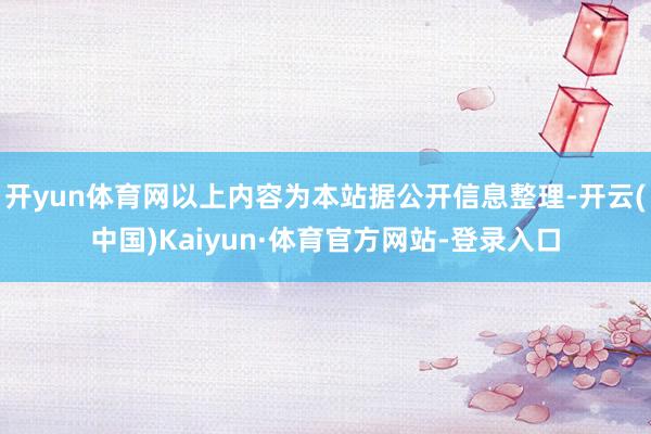 开yun体育网以上内容为本站据公开信息整理-开云(中国)Kaiyun·体育官方网站-登录入口